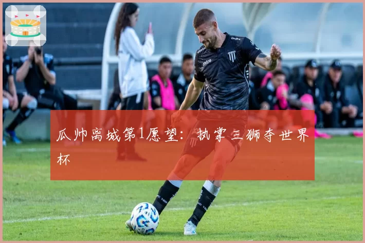 瓜帅离城第1愿望:执掌三狮夺世界杯