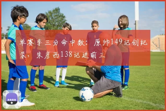 单赛季三分命中数:原帅149记创纪录,朱彦西138记进前三