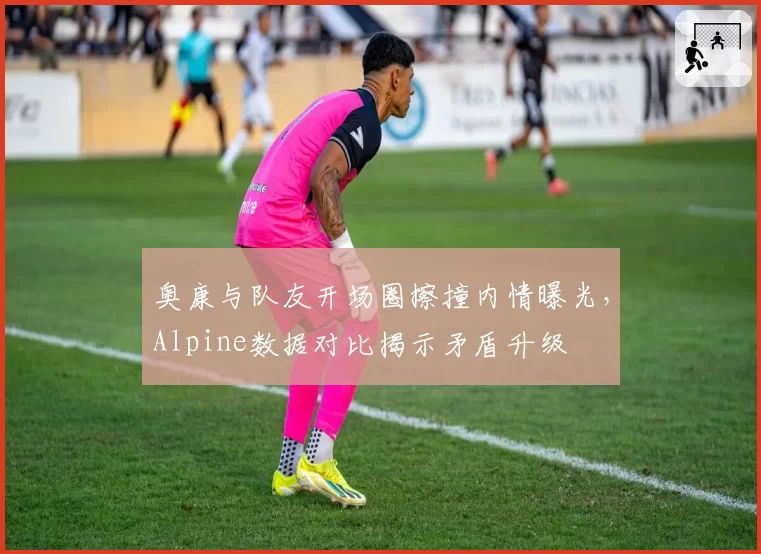 奥康与队友开场圈擦撞内情曝光，Alpine数据对比揭示矛盾升级
