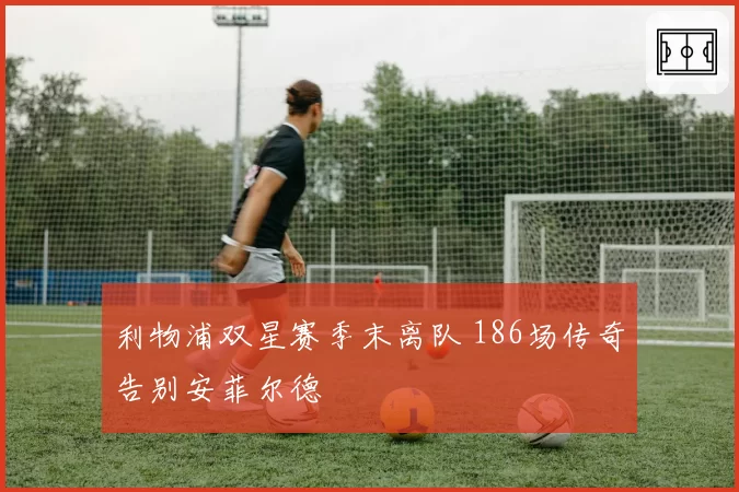 利物浦双星赛季末离队 186场传奇告别安菲尔德