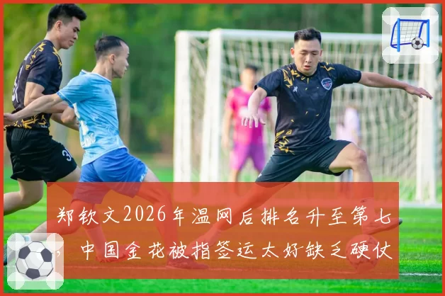 郑钦文2026年温网后排名升至第七，中国金花被指签运太好缺乏硬仗