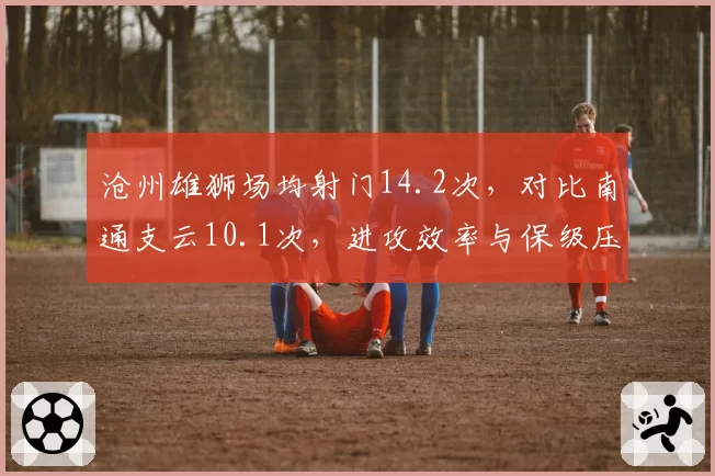 沧州雄狮场均射门14.2次，对比南通支云10.1次，进攻效率与保级压力正相关