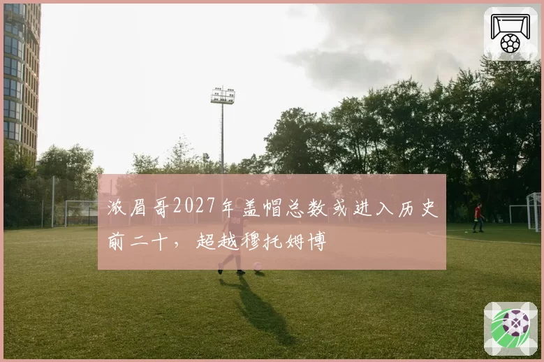 浓眉哥2027年盖帽总数或进入历史前二十，超越穆托姆博