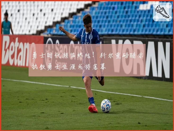 勇士时代濒临终结！科尔重磅暗示执教勇士生涯或将落幕