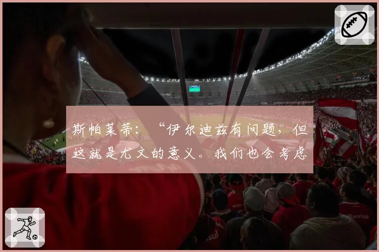 斯帕莱蒂：“伊尔迪兹有问题，但这就是尤文的意义。我们也会考虑米兰”