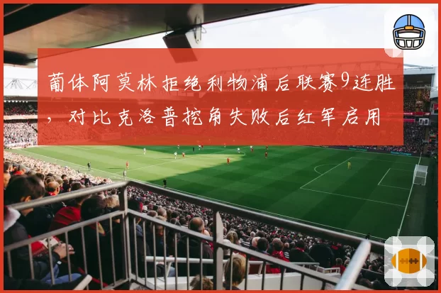 葡体阿莫林拒绝利物浦后联赛9连胜，对比克洛普挖角失败后红军启用斯洛特