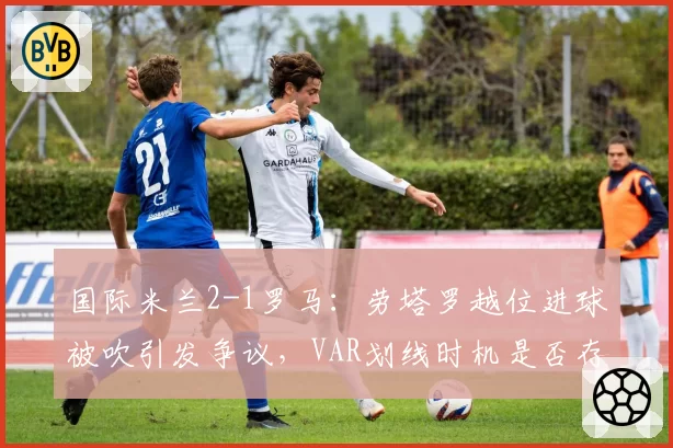 国际米兰2-1罗马:劳塔罗越位进球被吹引发争议,VAR划线时机是否存人为失误?