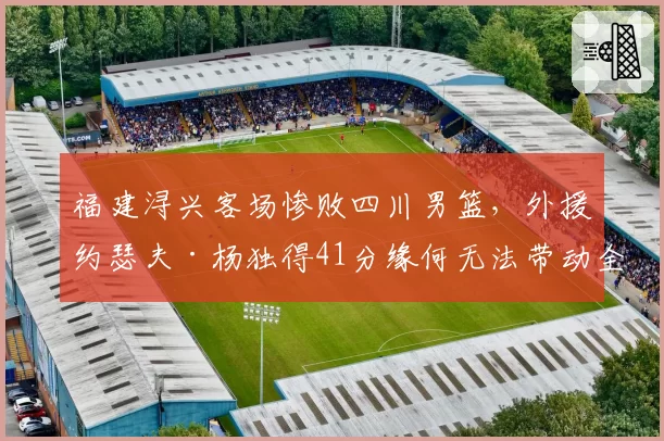 福建浔兴客场惨败四川男篮,外援约瑟夫·杨独得41分缘何无法带动全队?