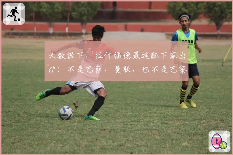 大数据下,拉什福德最适配下家出炉:不是巴萨、曼联,也不是巴黎
