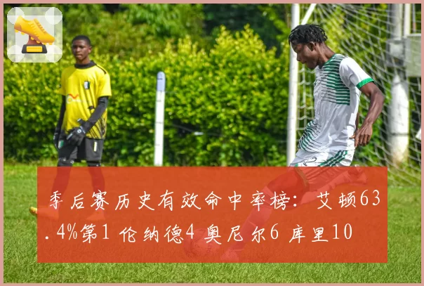 季后赛历史有效命中率榜：艾顿63.4%第1 伦纳德4 奥尼尔6 库里10