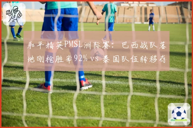 和平精英PMSL洲际赛:巴西战队落地刚枪胜率92% vs 泰国队伍转移存活率79%