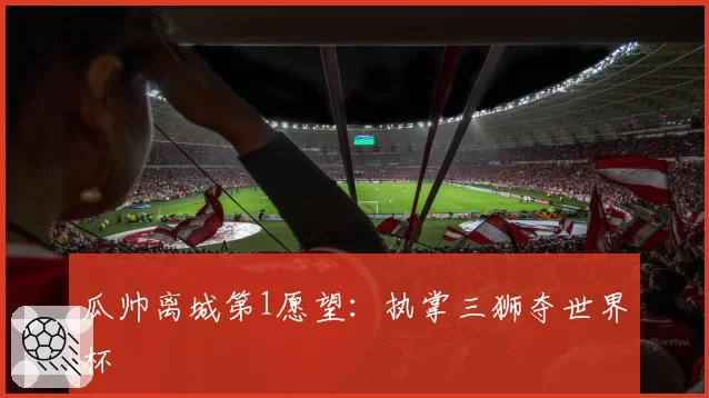 瓜帅离城第1愿望:执掌三狮夺世界杯