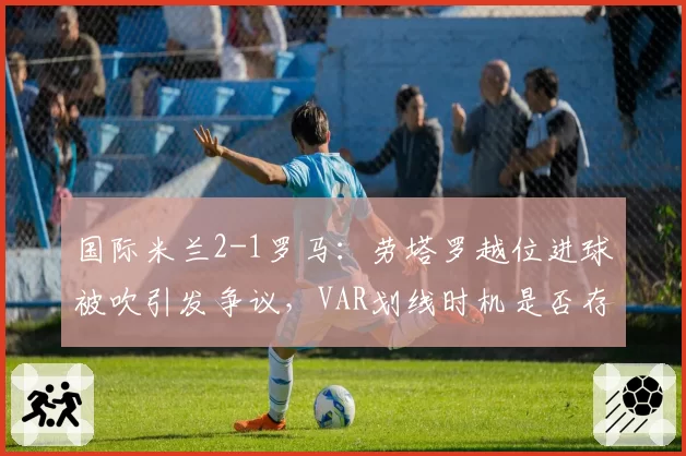 国际米兰2-1罗马:劳塔罗越位进球被吹引发争议,VAR划线时机是否存人为失误?