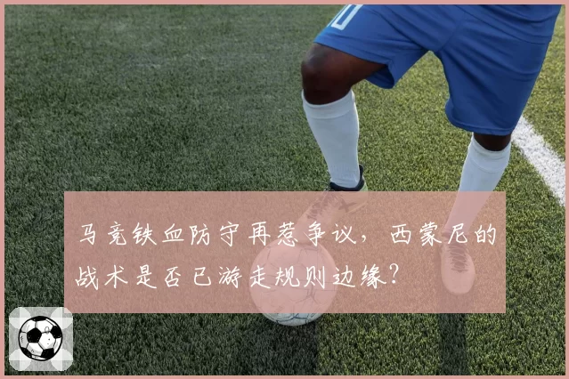 马竞铁血防守再惹争议,西蒙尼的战术是否已游走规则边缘?