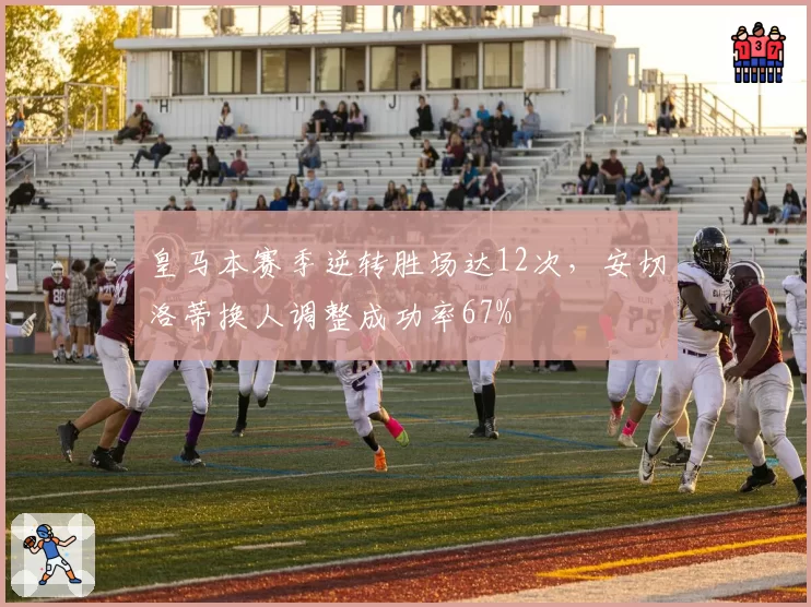 皇马本赛季逆转胜场达12次,安切洛蒂换人调整成功率67%