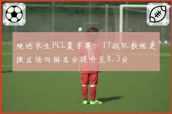 绝地求生PCL夏季赛：17战队教练更换后场均排名分提升至8.3分