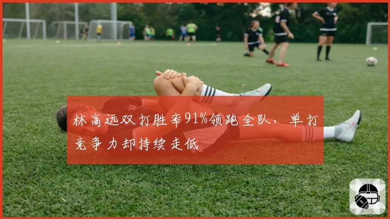 林高远双打胜率91%领跑全队,单打竞争力却持续走低