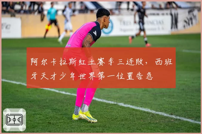 阿尔卡拉斯红土赛季三连败，西班牙天才少年世界第一位置告急