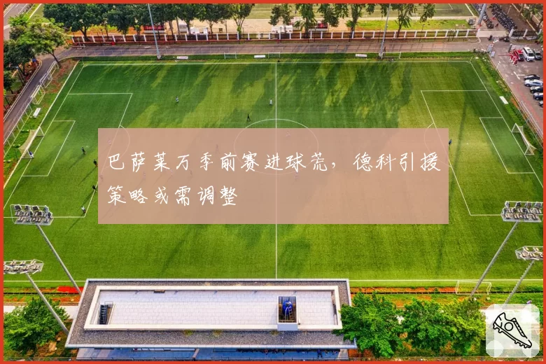 巴萨莱万季前赛进球荒，德科引援策略或需调整