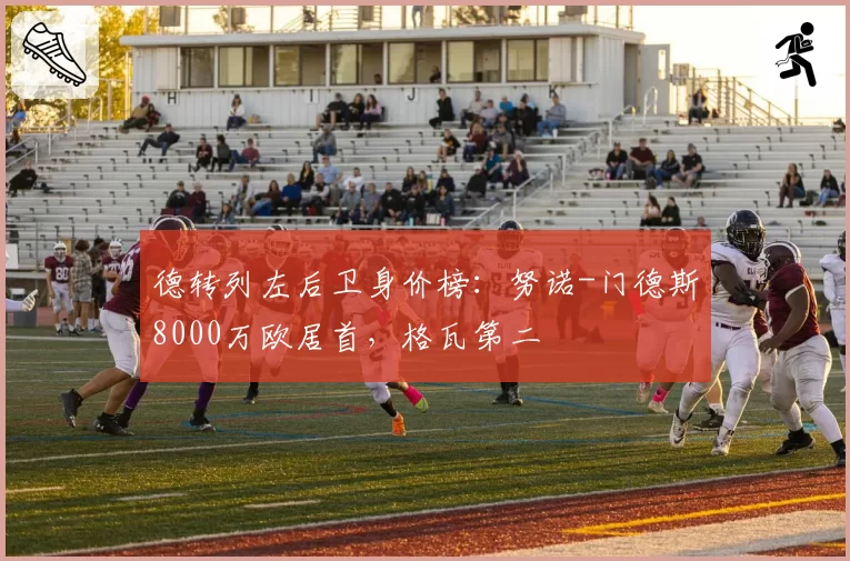 德转列左后卫身价榜：努诺-门德斯8000万欧居首，格瓦第二