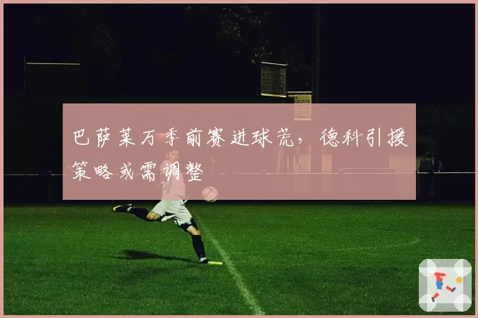巴萨莱万季前赛进球荒，德科引援策略或需调整