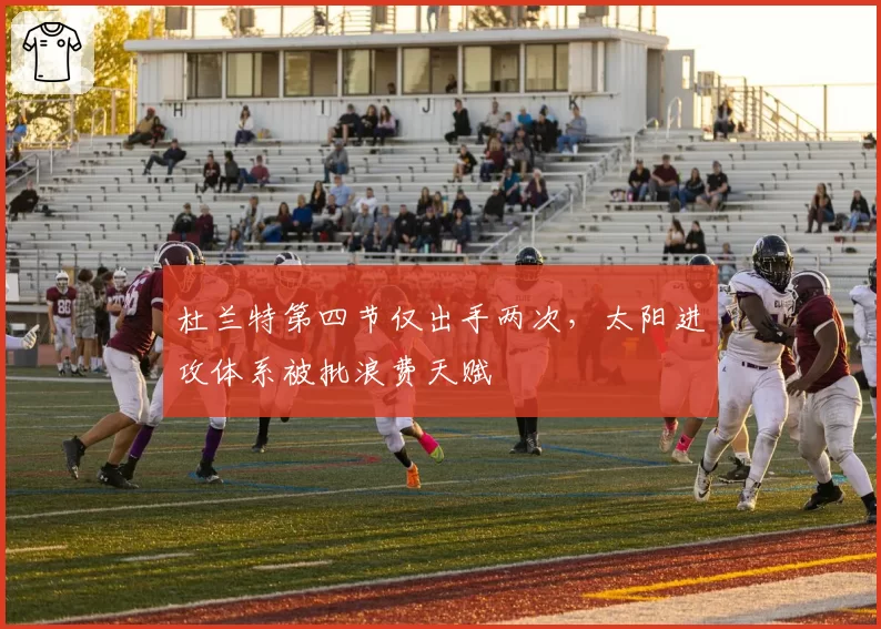 杜兰特第四节仅出手两次,太阳进攻体系被批浪费天赋