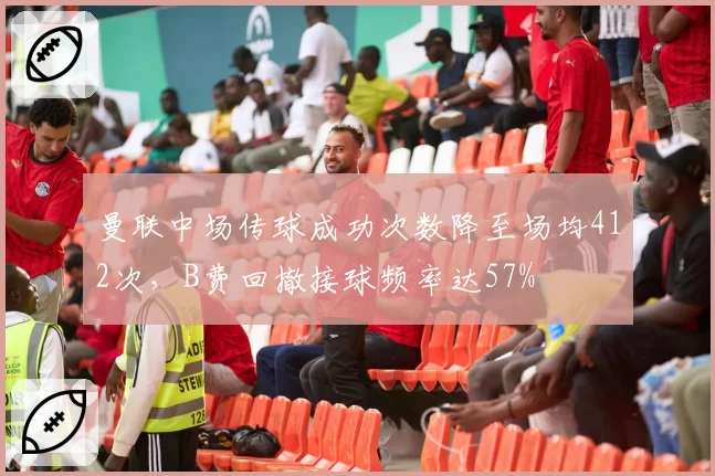 曼联中场传球成功次数降至场均412次,B费回撤接球频率达57%