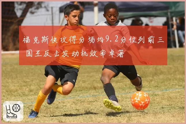 福克斯快攻得分场均9.2分位列前三 国王反击发动机效率卓著