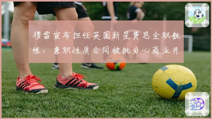 穆雷宣布担任英国新星费恩全职教练,兼职性质合同被批分心商业开发__br_