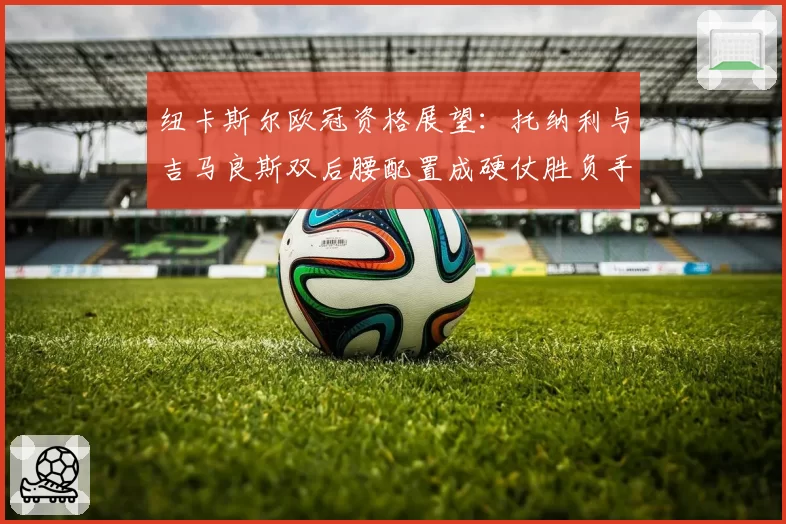 纽卡斯尔欧冠资格展望：托纳利与吉马良斯双后腰配置成硬仗胜负手