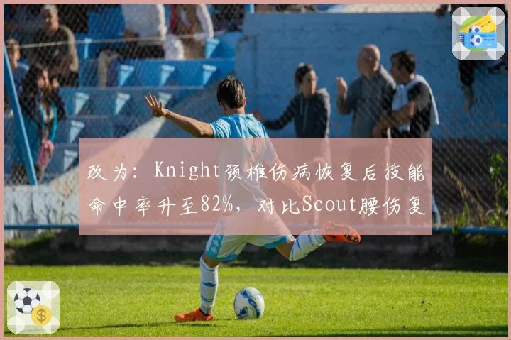 改为：Knight颈椎伤病恢复后技能命中率升至82%，对比Scout腰伤复出后游走效率下降明显