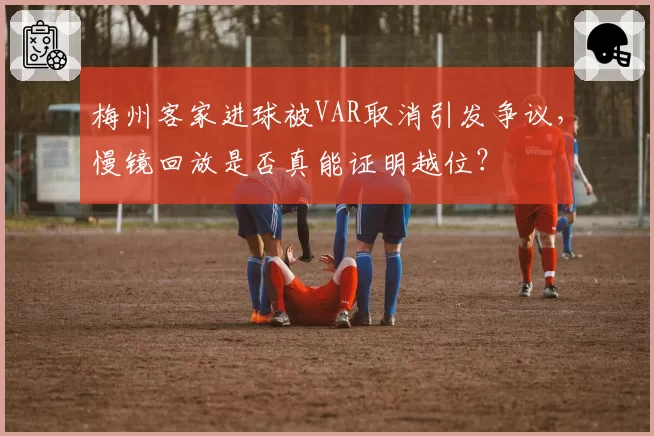 梅州客家进球被VAR取消引发争议,慢镜回放是否真能证明越位?