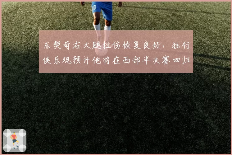 东契奇右大腿拉伤恢复良好,独行侠乐观预计他将在西部半决赛回归