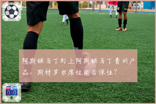 阿斯顿马丁盯上阿斯顿马丁青训产品,斯特罗尔席位能否保住?