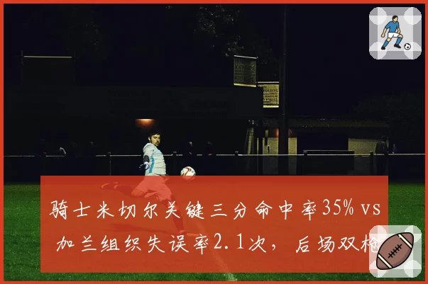 骑士米切尔关键三分命中率35% vs 加兰组织失误率2.1次，后场双枪稳定性对比