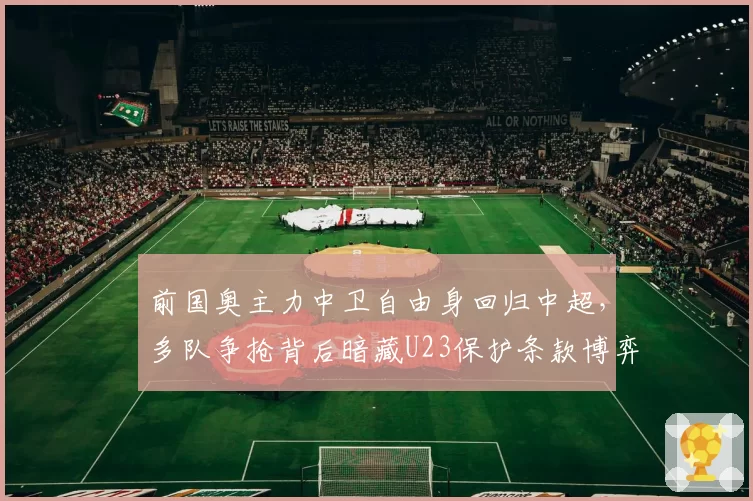 前国奥主力中卫自由身回归中超,多队争抢背后暗藏U23保护条款博弈?