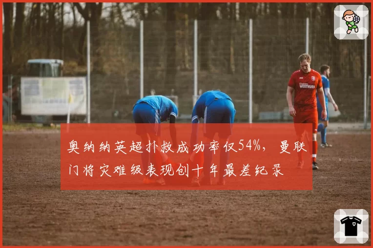 奥纳纳英超扑救成功率仅54%，曼联门将灾难级表现创十年最差纪录