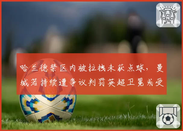 哈兰德禁区内被拉拽未获点球,曼城若持续遭争议判罚英超卫冕或受影响