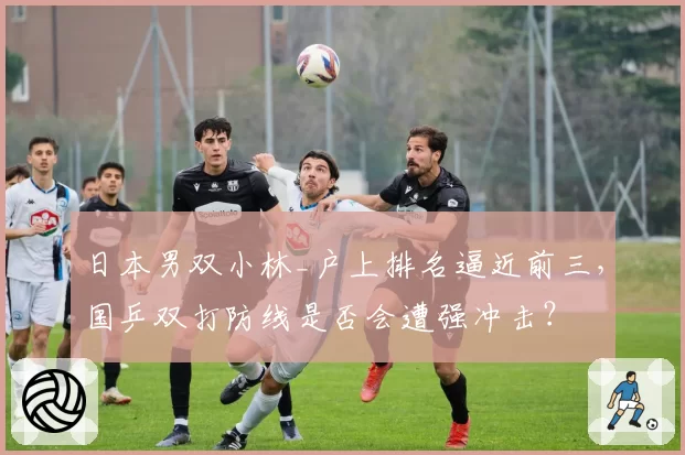 日本男双小林_户上排名逼近前三,国乒双打防线是否会遭强冲击?