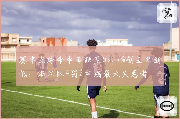赛季点球命中率跌至69.7%创五年新低，浙江队4罚2中成最大失意者