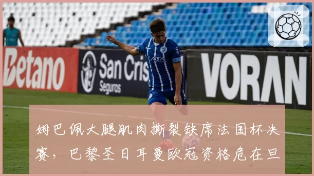 姆巴佩大腿肌肉撕裂缺席法国杯决赛，巴黎圣日耳曼欧冠资格危在旦夕？
