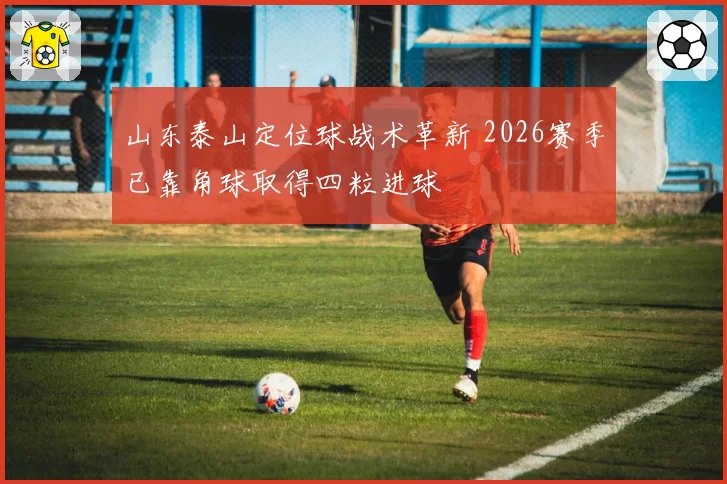 山东泰山定位球战术革新 2026赛季已靠角球取得四粒进球