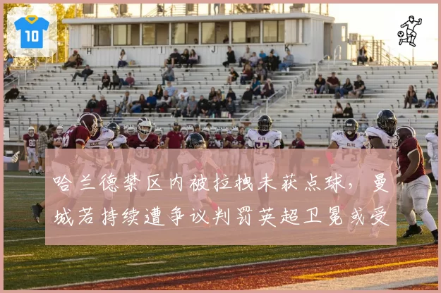 哈兰德禁区内被拉拽未获点球,曼城若持续遭争议判罚英超卫冕或受影响