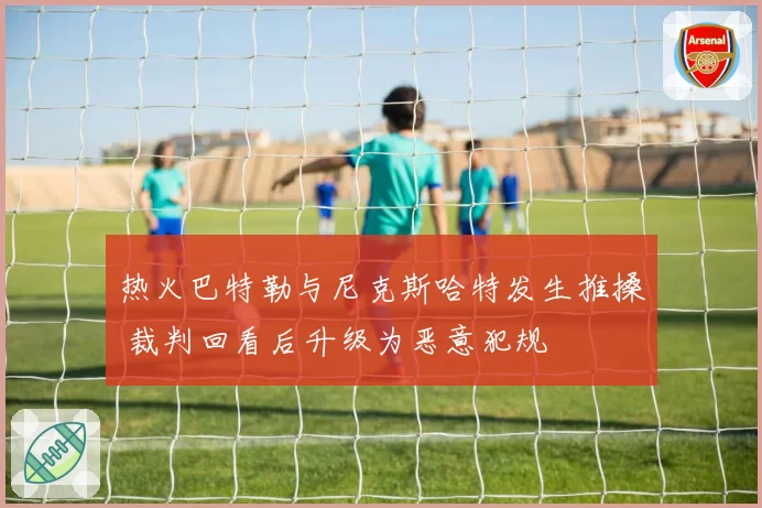 热火巴特勒与尼克斯哈特发生推搡 裁判回看后升级为恶意犯规