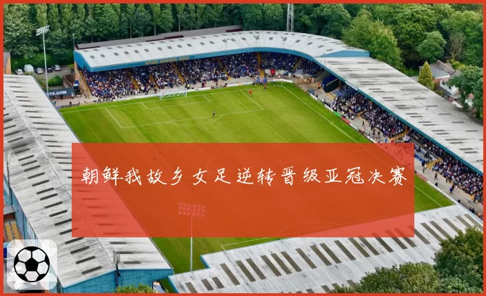 朝鲜我故乡女足逆转晋级亚冠决赛