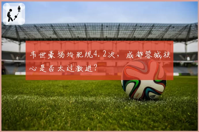 韦世豪场均犯规4.2次,成都蓉城核心是否太过激进?