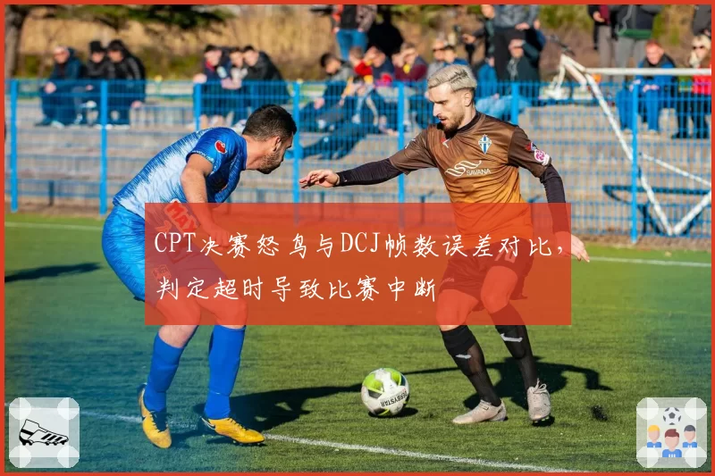 CPT决赛怒鸟与DCJ帧数误差对比，判定超时导致比赛中断