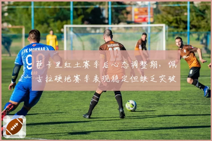 萨卡里红土赛季后心态调整期，佩古拉硬地赛季表现稳定但缺乏突破