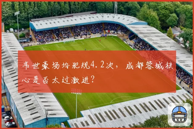 韦世豪场均犯规4.2次,成都蓉城核心是否太过激进?
