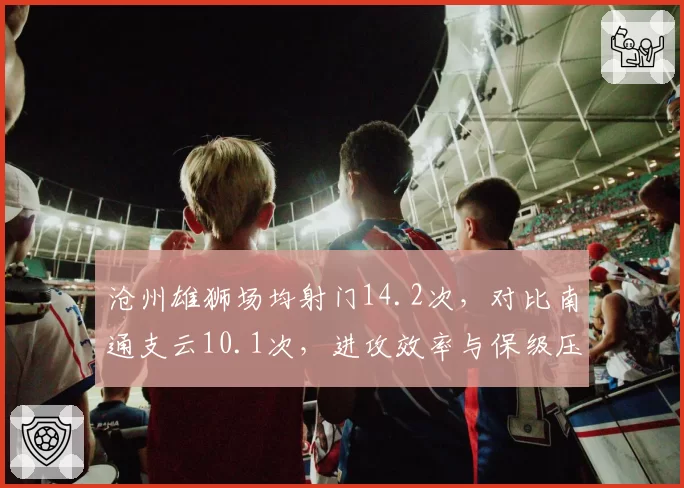 沧州雄狮场均射门14.2次，对比南通支云10.1次，进攻效率与保级压力正相关
